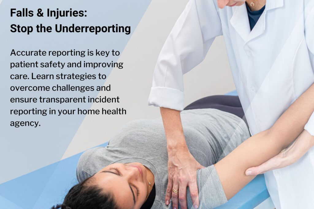 Falls and Injuries: Stop the Underreporting. Accurate reporting is key to patient safety and improving care. Learn strategies to overcome challenges and ensure transparent incident reporting in your home health agency.