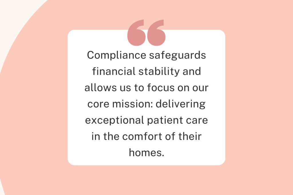 Compliance safeguards financial stability and allows us to focus on our core mission: delivering exceptional patient care in the comfort of their homes.